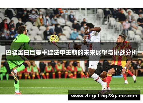 巴黎圣日耳曼重建法甲王朝的未来展望与挑战分析