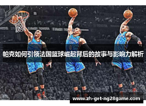 帕克如何引领法国篮球崛起背后的故事与影响力解析