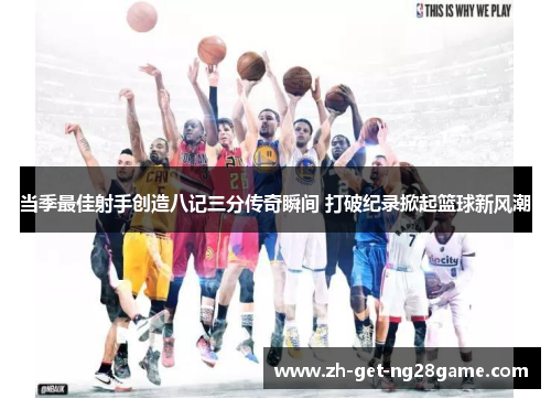 当季最佳射手创造八记三分传奇瞬间 打破纪录掀起篮球新风潮