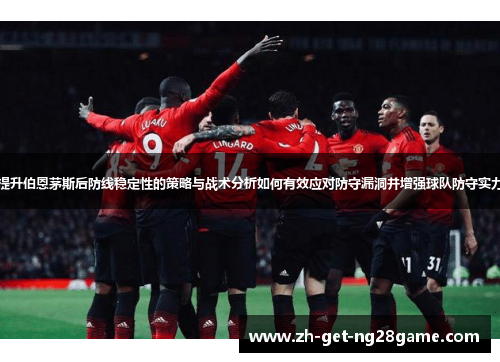 提升伯恩茅斯后防线稳定性的策略与战术分析如何有效应对防守漏洞并增强球队防守实力