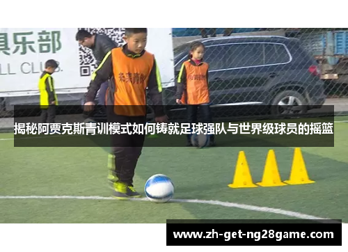 揭秘阿贾克斯青训模式如何铸就足球强队与世界级球员的摇篮