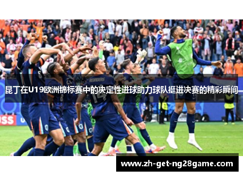 昆丁在U19欧洲锦标赛中的决定性进球助力球队挺进决赛的精彩瞬间 昆丁在U19欧洲锦标赛中的决定性进球助力球队挺进决赛的精彩瞬间