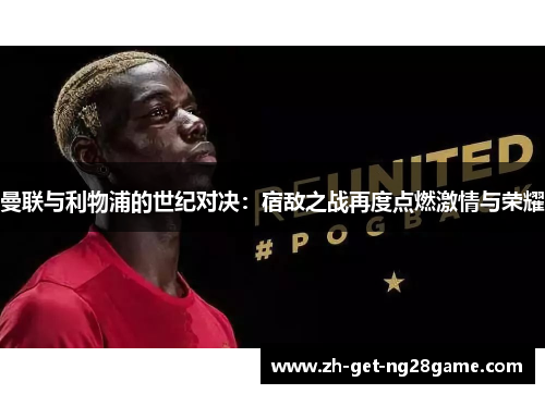 曼联与利物浦的世纪对决：宿敌之战再度点燃激情与荣耀