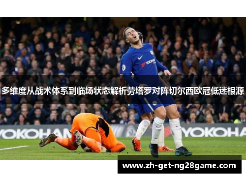 多维度从战术体系到临场状态解析劳塔罗对阵切尔西欧冠低迷根源 多维度从战术体系到临场状态解析劳塔罗对阵切尔西欧冠低迷根源
