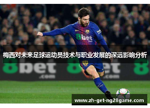 梅西对未来足球运动员技术与职业发展的深远影响分析