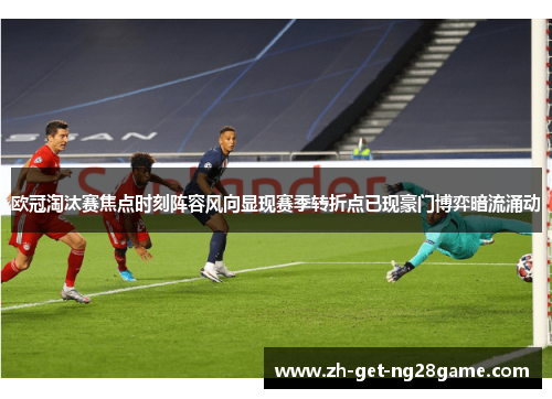 欧冠淘汰赛焦点时刻阵容风向显现赛季转折点已现豪门博弈暗流涌动