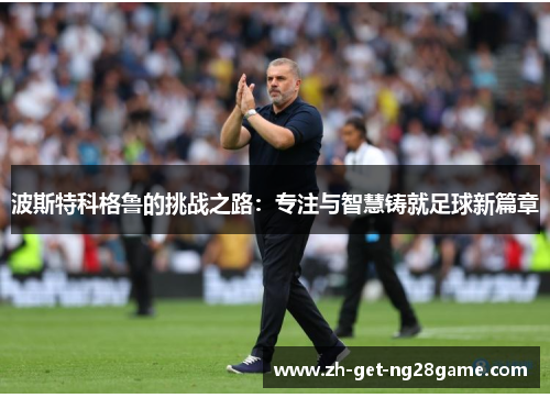 波斯特科格鲁的挑战之路:专注与智慧铸就足球新篇章 波斯特科格鲁的挑战之路:专注与智慧铸就足球新篇章