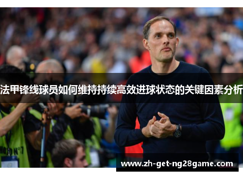 法甲锋线球员如何维持持续高效进球状态的关键因素分析 法甲锋线球员如何维持持续高效进球状态的关键因素分析