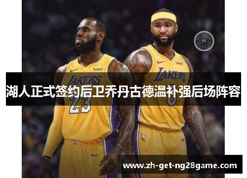 湖人正式签约后卫乔丹古德温补强后场阵容 湖人正式签约后卫乔丹古德温补强后场阵容