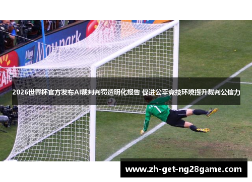 2026世界杯官方发布AI裁判判罚透明化报告 促进公平竞技环境提升裁判公信力
