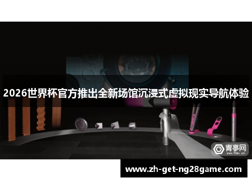 2026世界杯官方推出全新场馆沉浸式虚拟现实导航体验