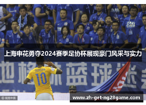上海申花勇夺2024赛季足协杯展现豪门风采与实力
