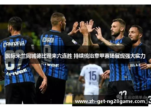 国际米兰同城德比迎来六连胜 持续统治意甲赛场展现强大实力