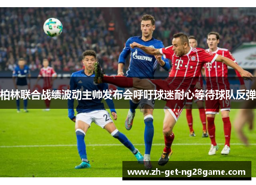 柏林联合战绩波动主帅发布会呼吁球迷耐心等待球队反弹