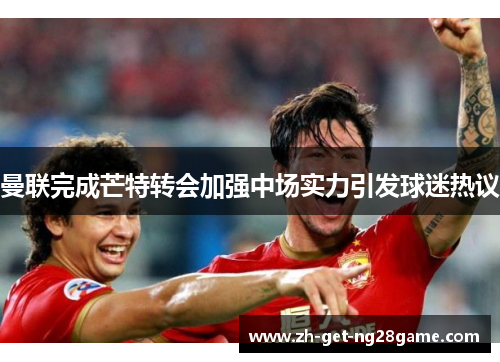 曼联完成芒特转会加强中场实力引发球迷热议 曼联完成芒特转会加强中场实力引发球迷热议