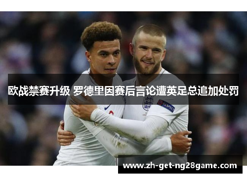 欧战禁赛升级 罗德里因赛后言论遭英足总追加处罚