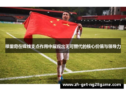 穆里奇在锋线支点作用中展现出无可替代的核心价值与领导力 穆里奇在锋线支点作用中展现出无可替代的核心价值与领导力