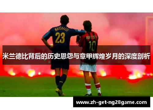 米兰德比背后的历史恩怨与意甲辉煌岁月的深度剖析