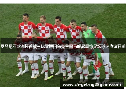 罗马尼亚欧洲杯首战三比零横扫乌克兰黑马崛起震惊足坛球迷热议狂潮 罗马尼亚欧洲杯首战三比零横扫乌克兰黑马崛起震惊足坛球迷热议狂潮