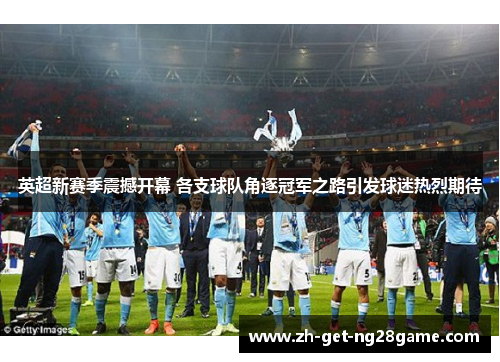 英超新赛季震撼开幕 各支球队角逐冠军之路引发球迷热烈期待