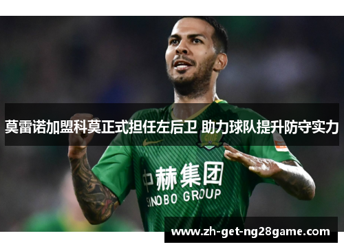 莫雷诺加盟科莫正式担任左后卫 助力球队提升防守实力