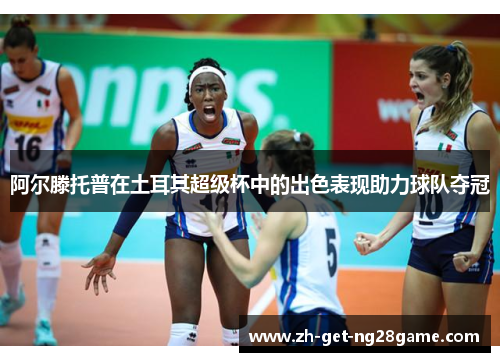 阿尔滕托普在土耳其超级杯中的出色表现助力球队夺冠