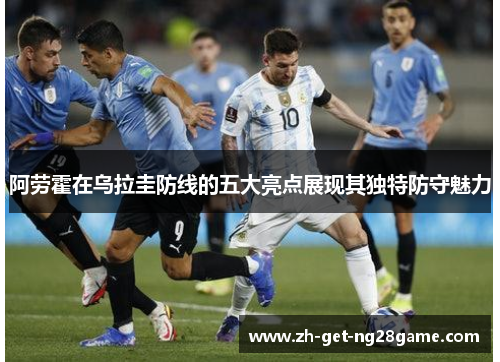阿劳霍在乌拉圭防线的五大亮点展现其独特防守魅力 阿劳霍在乌拉圭防线的五大亮点展现其独特防守魅力
