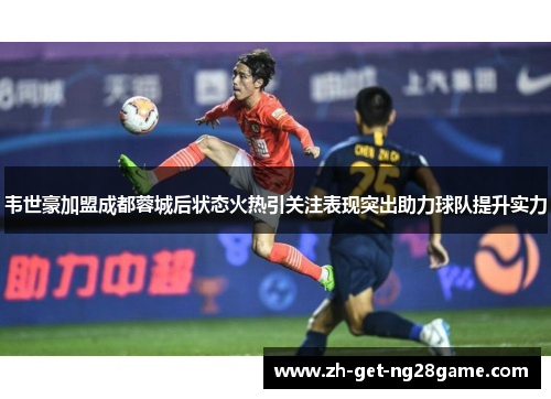 韦世豪加盟成都蓉城后状态火热引关注表现突出助力球队提升实力 韦世豪加盟成都蓉城后状态火热引关注表现突出助力球队提升实力