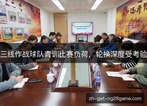 三线作战球队青训比赛负荷，轮换深度受考验